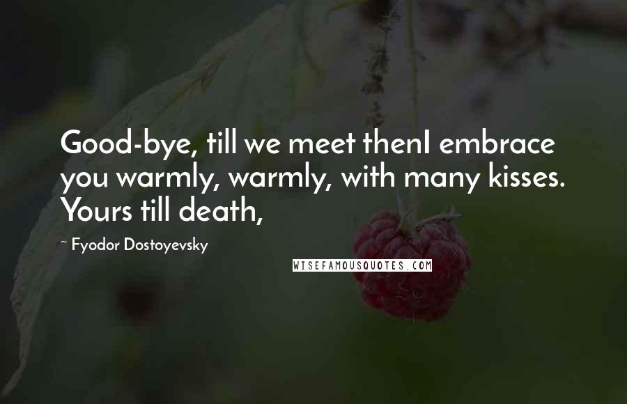 Fyodor Dostoyevsky Quotes: Good-bye, till we meet thenI embrace you warmly, warmly, with many kisses. Yours till death,