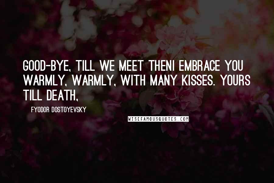 Fyodor Dostoyevsky Quotes: Good-bye, till we meet thenI embrace you warmly, warmly, with many kisses. Yours till death,