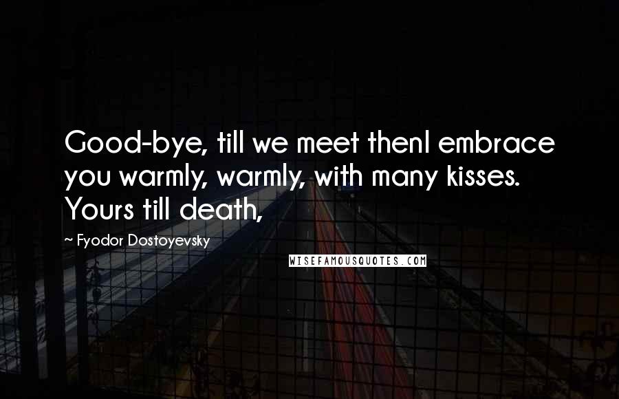 Fyodor Dostoyevsky Quotes: Good-bye, till we meet thenI embrace you warmly, warmly, with many kisses. Yours till death,