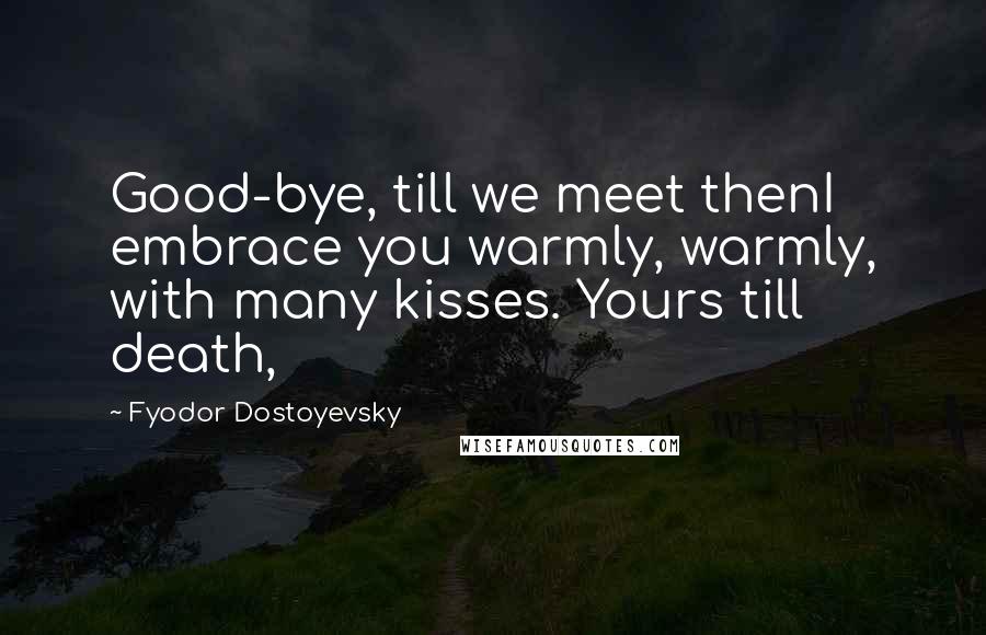 Fyodor Dostoyevsky Quotes: Good-bye, till we meet thenI embrace you warmly, warmly, with many kisses. Yours till death,