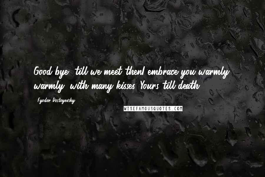 Fyodor Dostoyevsky Quotes: Good-bye, till we meet thenI embrace you warmly, warmly, with many kisses. Yours till death,