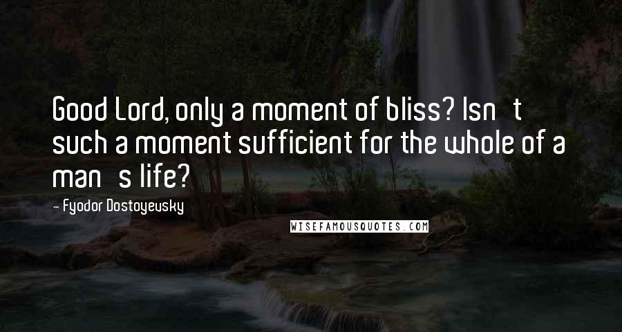 Fyodor Dostoyevsky Quotes: Good Lord, only a moment of bliss? Isn't such a moment sufficient for the whole of a man's life?