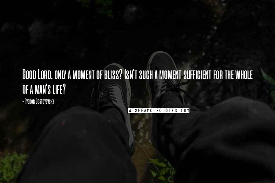 Fyodor Dostoyevsky Quotes: Good Lord, only a moment of bliss? Isn't such a moment sufficient for the whole of a man's life?