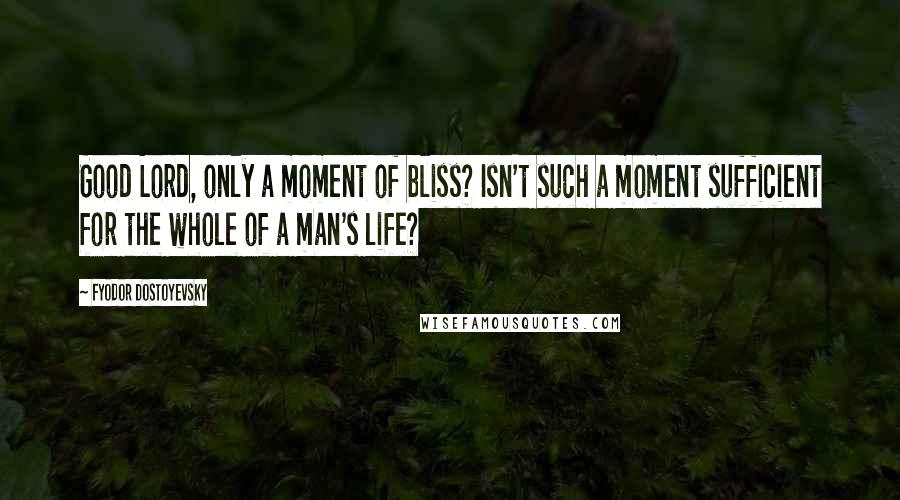 Fyodor Dostoyevsky Quotes: Good Lord, only a moment of bliss? Isn't such a moment sufficient for the whole of a man's life?