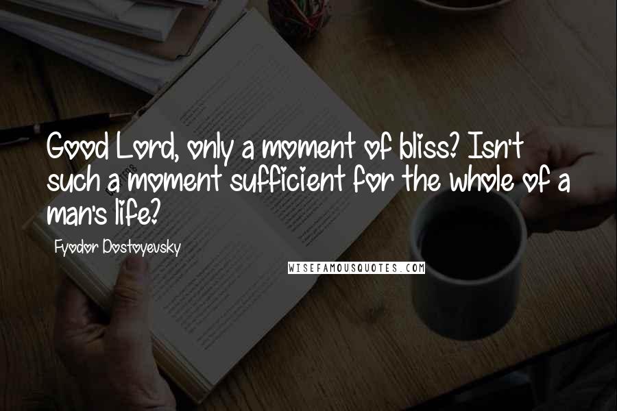 Fyodor Dostoyevsky Quotes: Good Lord, only a moment of bliss? Isn't such a moment sufficient for the whole of a man's life?