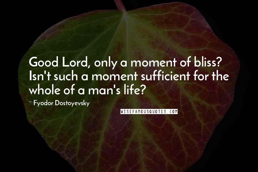 Fyodor Dostoyevsky Quotes: Good Lord, only a moment of bliss? Isn't such a moment sufficient for the whole of a man's life?