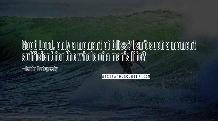 Fyodor Dostoyevsky Quotes: Good Lord, only a moment of bliss? Isn't such a moment sufficient for the whole of a man's life?