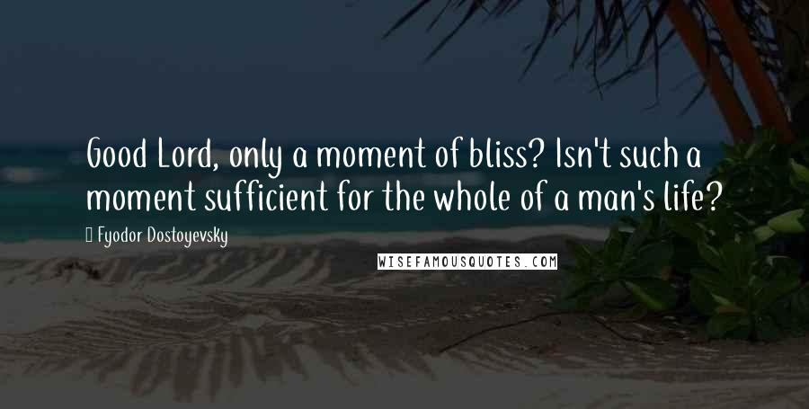 Fyodor Dostoyevsky Quotes: Good Lord, only a moment of bliss? Isn't such a moment sufficient for the whole of a man's life?