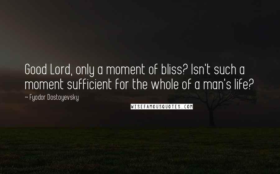 Fyodor Dostoyevsky Quotes: Good Lord, only a moment of bliss? Isn't such a moment sufficient for the whole of a man's life?