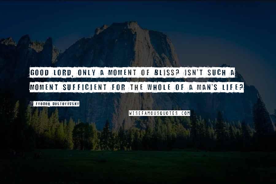 Fyodor Dostoyevsky Quotes: Good Lord, only a moment of bliss? Isn't such a moment sufficient for the whole of a man's life?