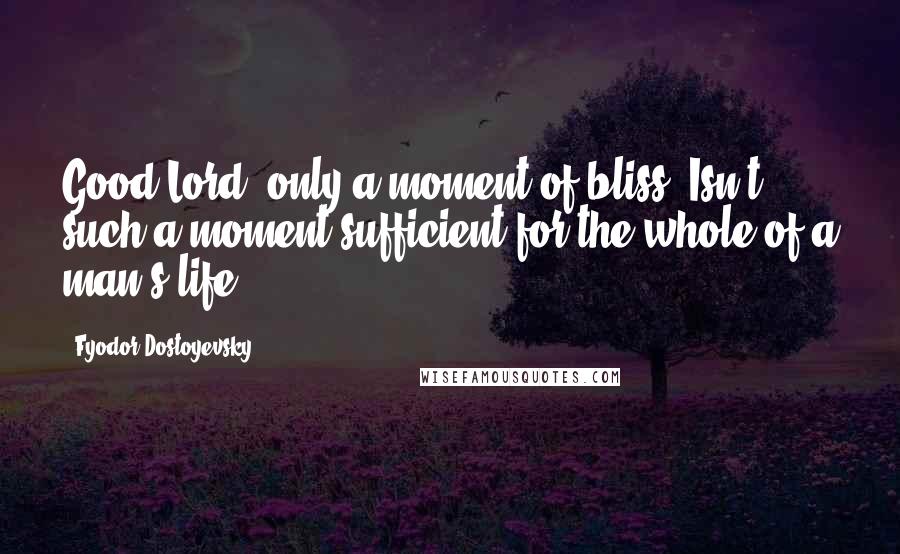 Fyodor Dostoyevsky Quotes: Good Lord, only a moment of bliss? Isn't such a moment sufficient for the whole of a man's life?