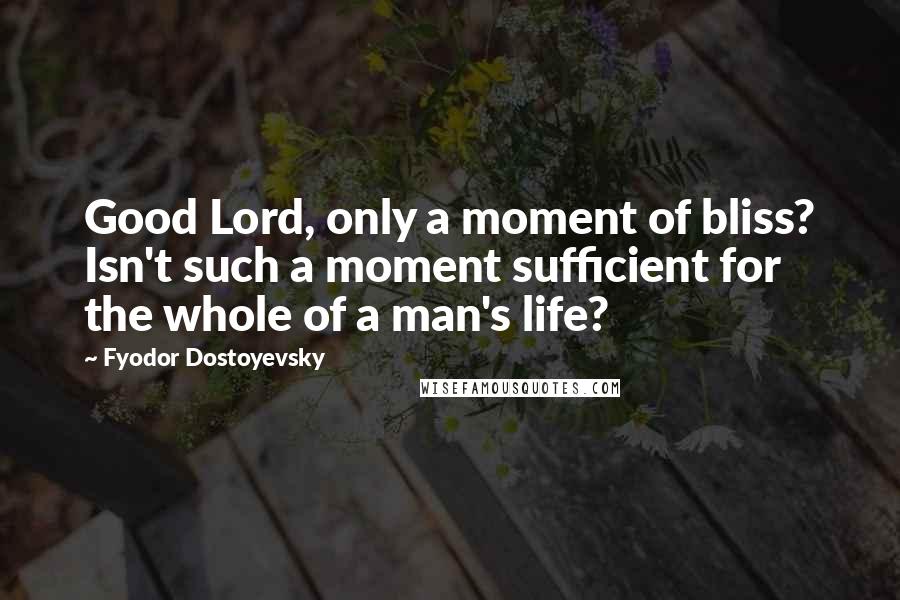 Fyodor Dostoyevsky Quotes: Good Lord, only a moment of bliss? Isn't such a moment sufficient for the whole of a man's life?
