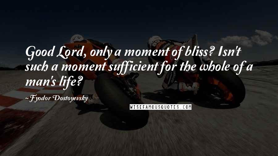 Fyodor Dostoyevsky Quotes: Good Lord, only a moment of bliss? Isn't such a moment sufficient for the whole of a man's life?