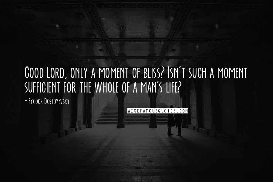 Fyodor Dostoyevsky Quotes: Good Lord, only a moment of bliss? Isn't such a moment sufficient for the whole of a man's life?