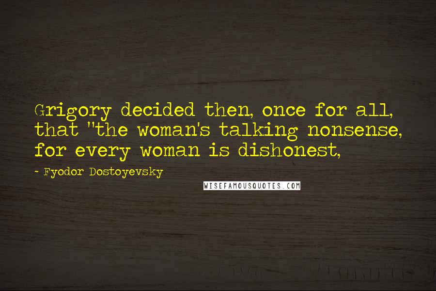 Fyodor Dostoyevsky Quotes: Grigory decided then, once for all, that "the woman's talking nonsense, for every woman is dishonest,