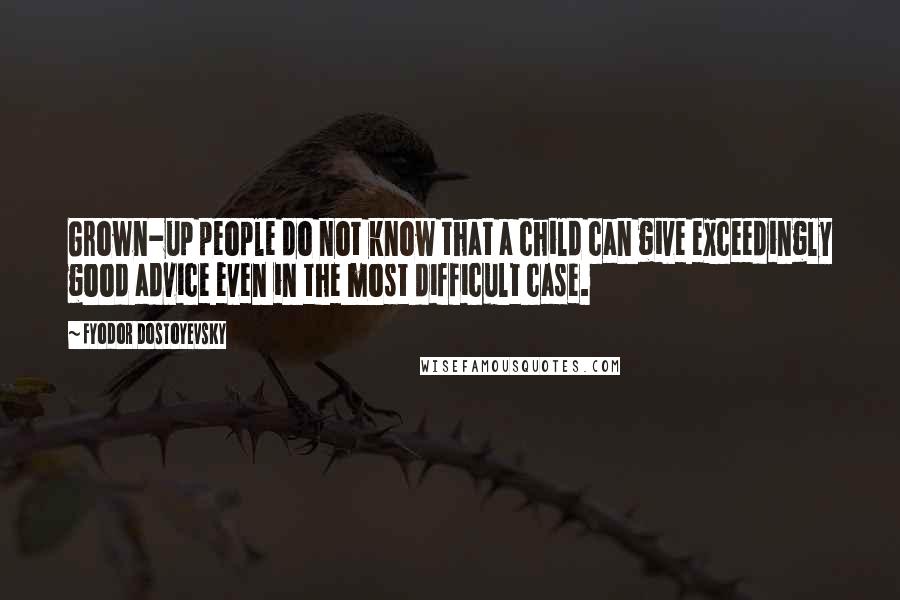 Fyodor Dostoyevsky Quotes: Grown-up people do not know that a child can give exceedingly good advice even in the most difficult case.