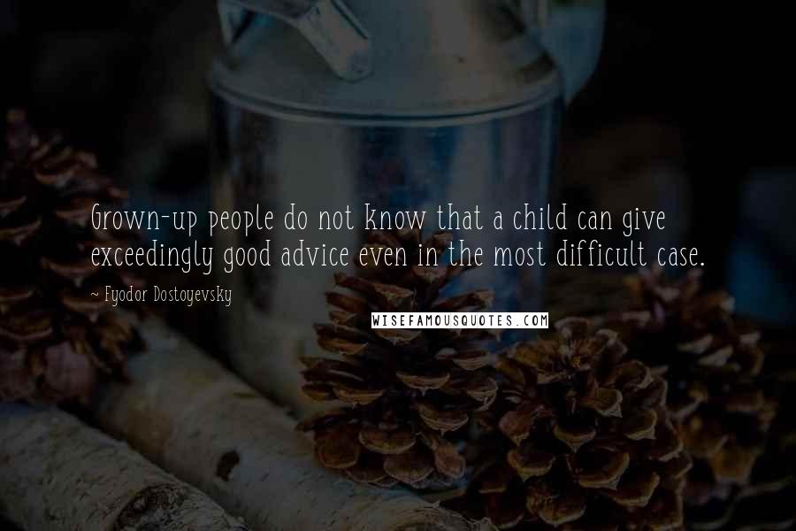 Fyodor Dostoyevsky Quotes: Grown-up people do not know that a child can give exceedingly good advice even in the most difficult case.