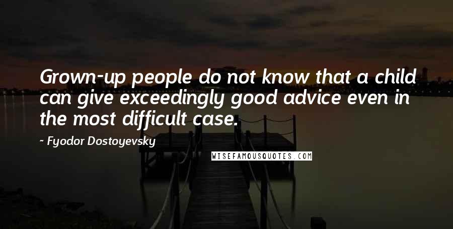 Fyodor Dostoyevsky Quotes: Grown-up people do not know that a child can give exceedingly good advice even in the most difficult case.