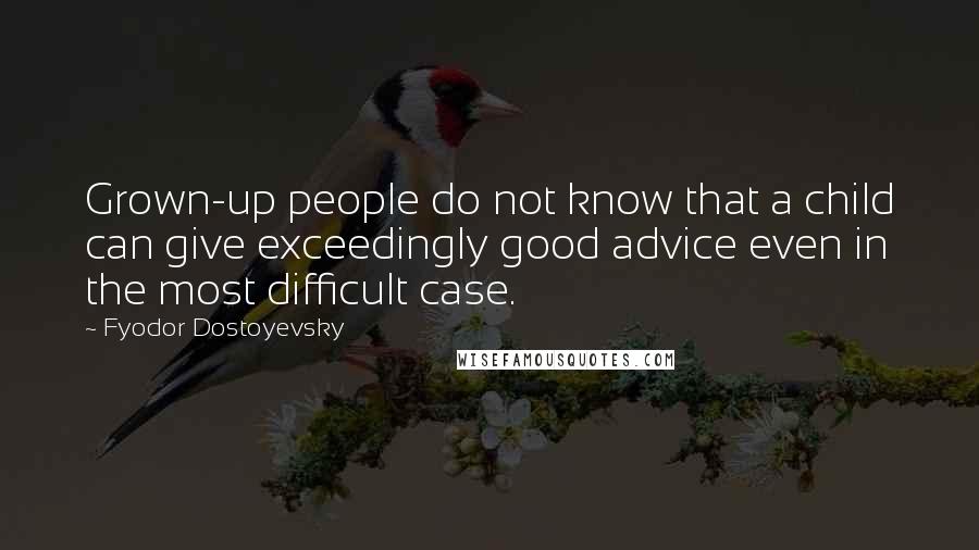 Fyodor Dostoyevsky Quotes: Grown-up people do not know that a child can give exceedingly good advice even in the most difficult case.