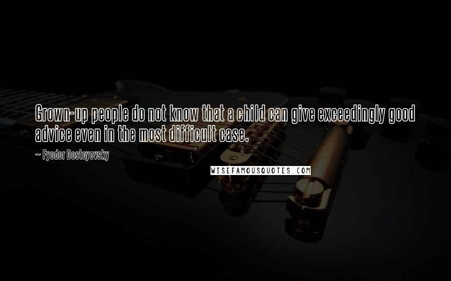 Fyodor Dostoyevsky Quotes: Grown-up people do not know that a child can give exceedingly good advice even in the most difficult case.