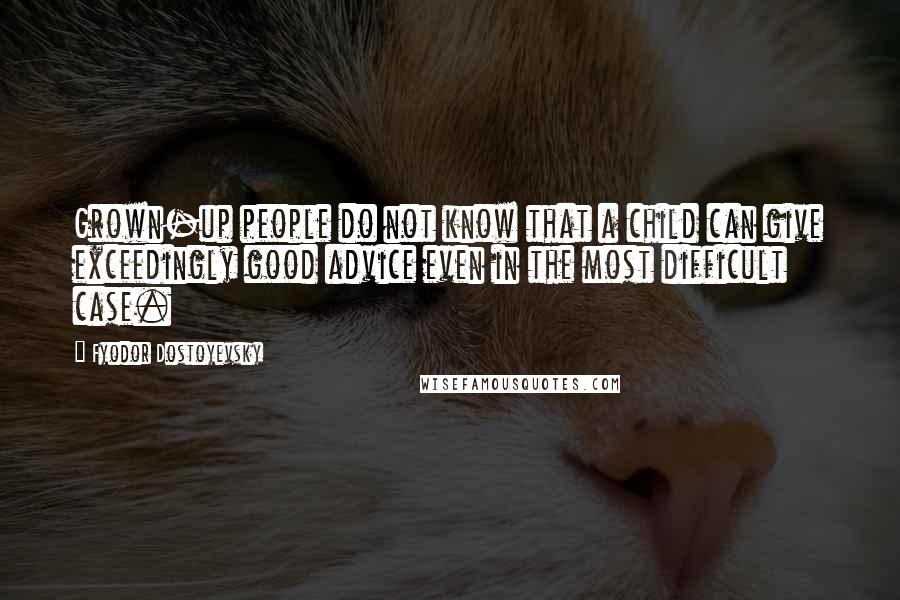 Fyodor Dostoyevsky Quotes: Grown-up people do not know that a child can give exceedingly good advice even in the most difficult case.