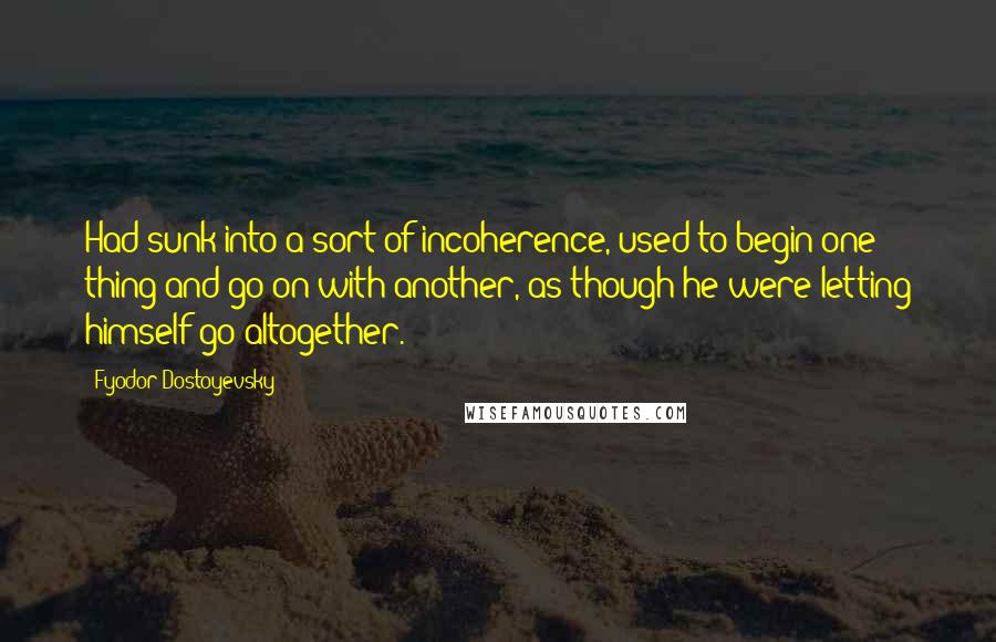 Fyodor Dostoyevsky Quotes: Had sunk into a sort of incoherence, used to begin one thing and go on with another, as though he were letting himself go altogether.