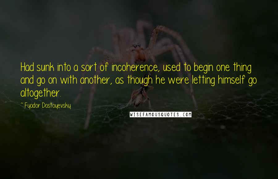 Fyodor Dostoyevsky Quotes: Had sunk into a sort of incoherence, used to begin one thing and go on with another, as though he were letting himself go altogether.