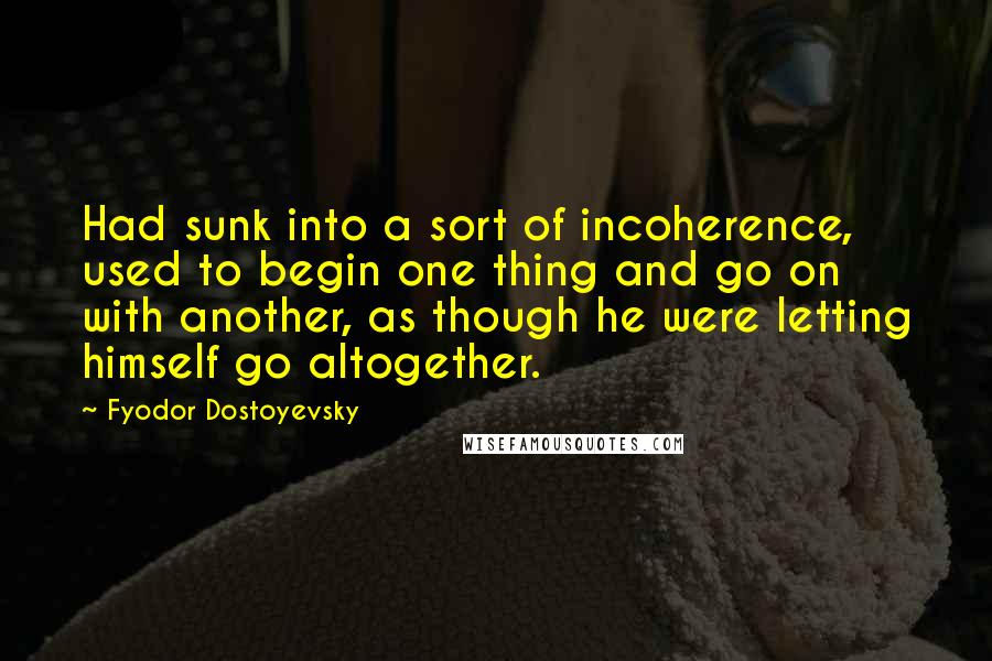 Fyodor Dostoyevsky Quotes: Had sunk into a sort of incoherence, used to begin one thing and go on with another, as though he were letting himself go altogether.