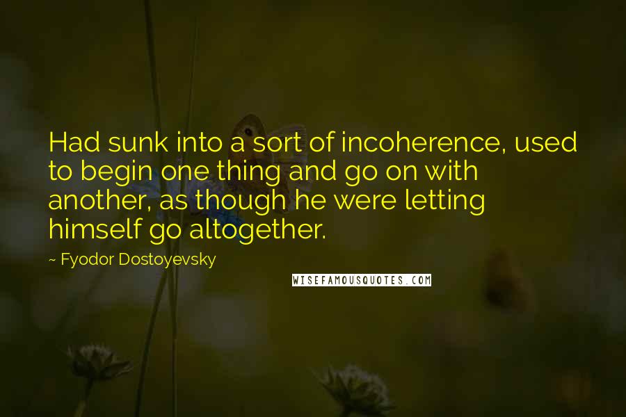 Fyodor Dostoyevsky Quotes: Had sunk into a sort of incoherence, used to begin one thing and go on with another, as though he were letting himself go altogether.