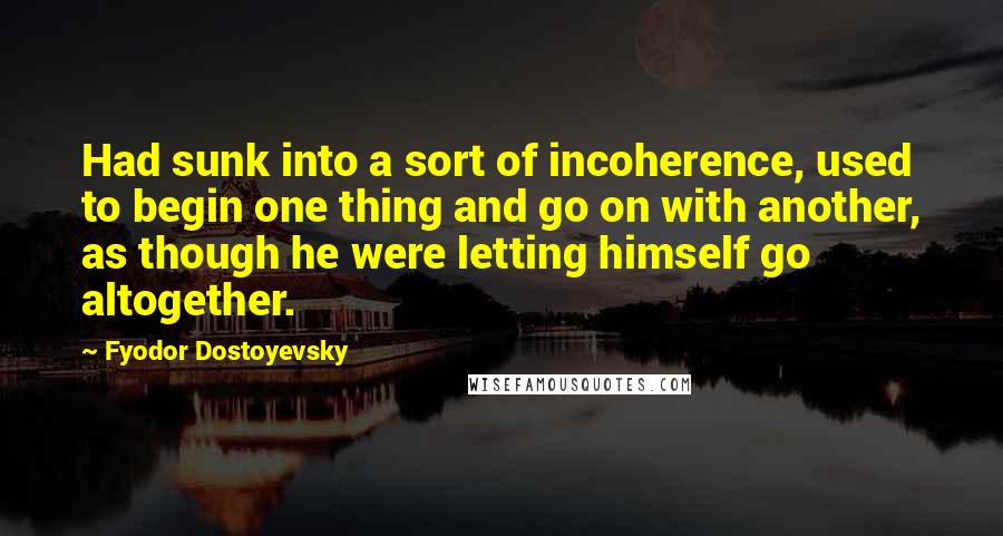 Fyodor Dostoyevsky Quotes: Had sunk into a sort of incoherence, used to begin one thing and go on with another, as though he were letting himself go altogether.