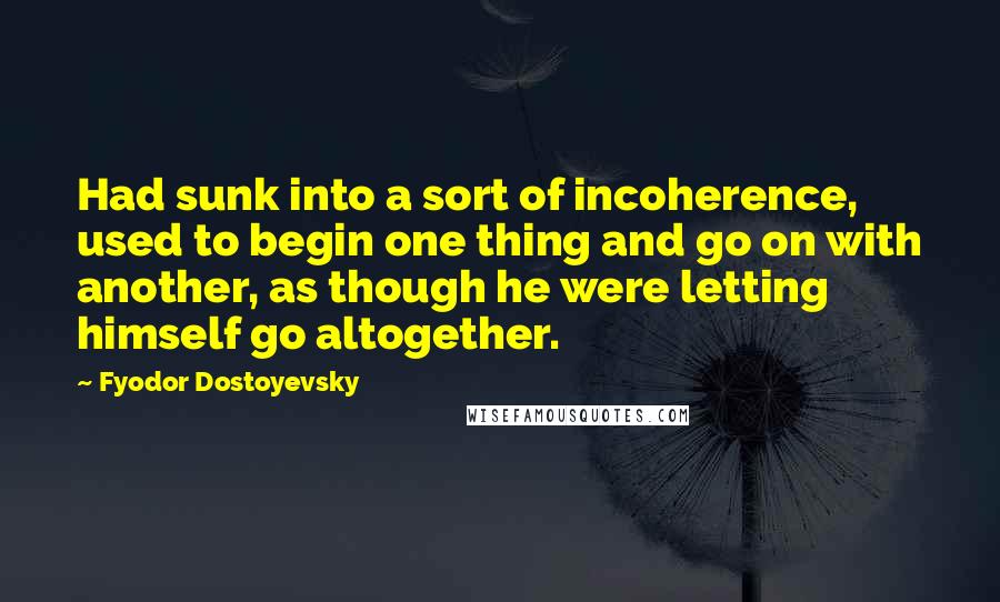 Fyodor Dostoyevsky Quotes: Had sunk into a sort of incoherence, used to begin one thing and go on with another, as though he were letting himself go altogether.