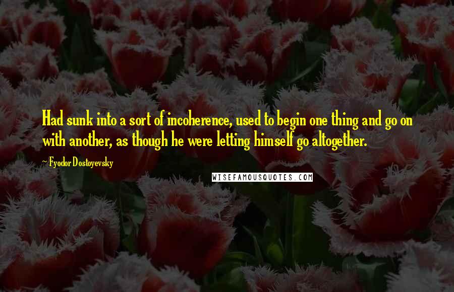 Fyodor Dostoyevsky Quotes: Had sunk into a sort of incoherence, used to begin one thing and go on with another, as though he were letting himself go altogether.