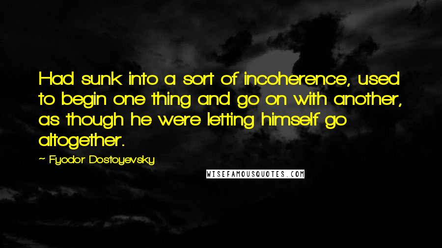 Fyodor Dostoyevsky Quotes: Had sunk into a sort of incoherence, used to begin one thing and go on with another, as though he were letting himself go altogether.