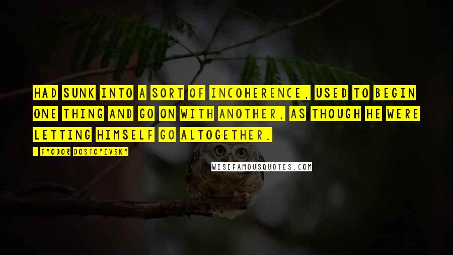 Fyodor Dostoyevsky Quotes: Had sunk into a sort of incoherence, used to begin one thing and go on with another, as though he were letting himself go altogether.