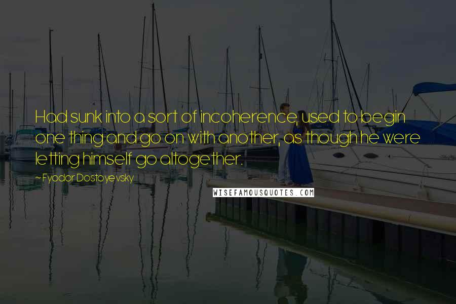 Fyodor Dostoyevsky Quotes: Had sunk into a sort of incoherence, used to begin one thing and go on with another, as though he were letting himself go altogether.