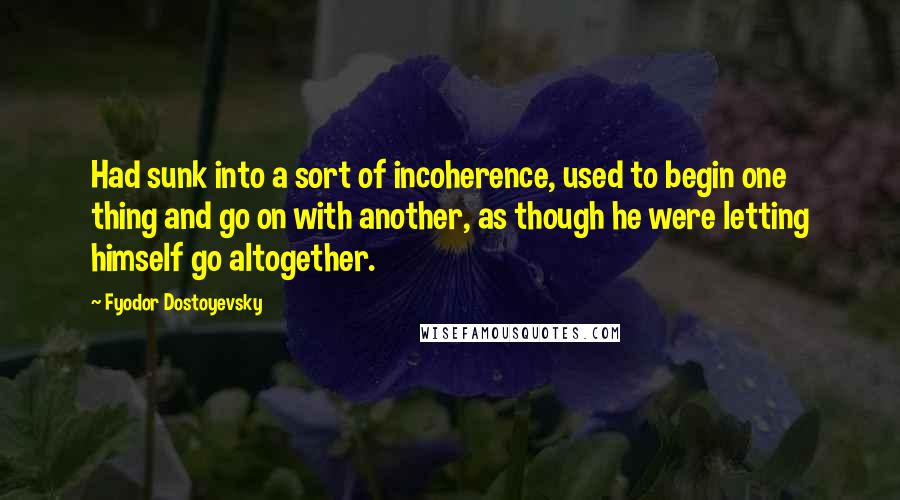 Fyodor Dostoyevsky Quotes: Had sunk into a sort of incoherence, used to begin one thing and go on with another, as though he were letting himself go altogether.