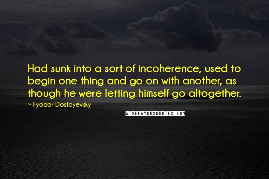 Fyodor Dostoyevsky Quotes: Had sunk into a sort of incoherence, used to begin one thing and go on with another, as though he were letting himself go altogether.