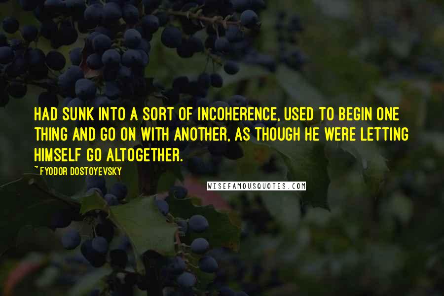 Fyodor Dostoyevsky Quotes: Had sunk into a sort of incoherence, used to begin one thing and go on with another, as though he were letting himself go altogether.