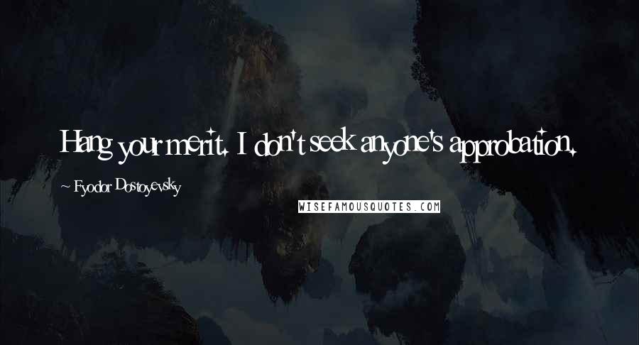 Fyodor Dostoyevsky Quotes: Hang your merit. I don't seek anyone's approbation.