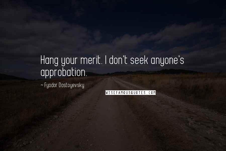 Fyodor Dostoyevsky Quotes: Hang your merit. I don't seek anyone's approbation.