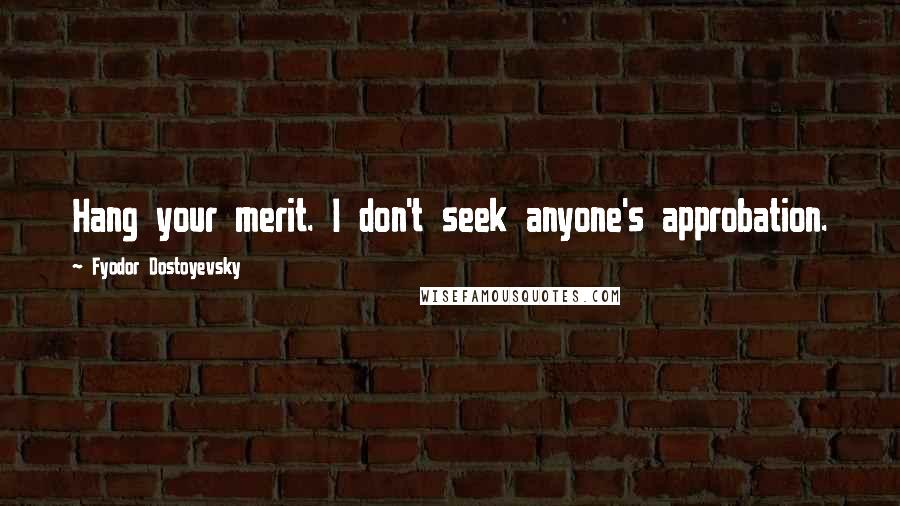 Fyodor Dostoyevsky Quotes: Hang your merit. I don't seek anyone's approbation.