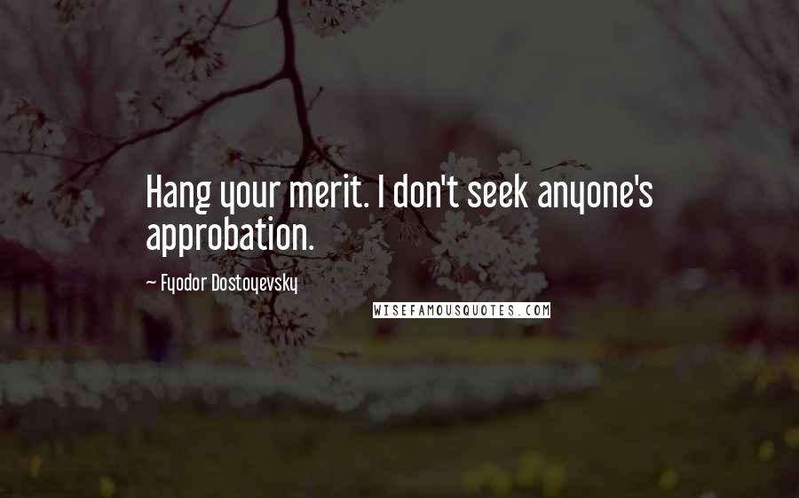 Fyodor Dostoyevsky Quotes: Hang your merit. I don't seek anyone's approbation.