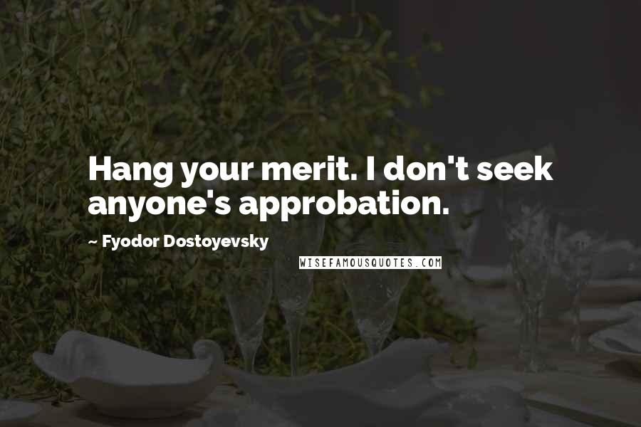 Fyodor Dostoyevsky Quotes: Hang your merit. I don't seek anyone's approbation.