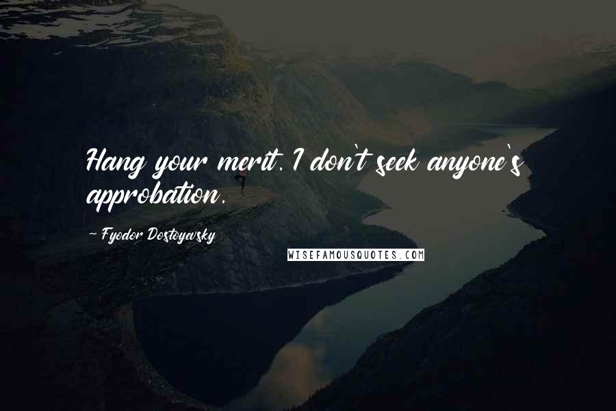 Fyodor Dostoyevsky Quotes: Hang your merit. I don't seek anyone's approbation.