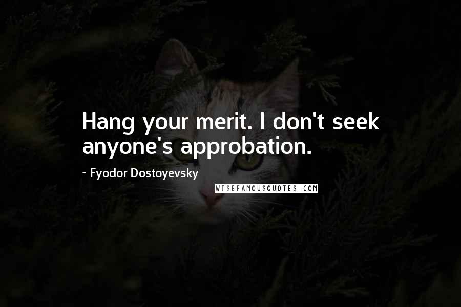 Fyodor Dostoyevsky Quotes: Hang your merit. I don't seek anyone's approbation.