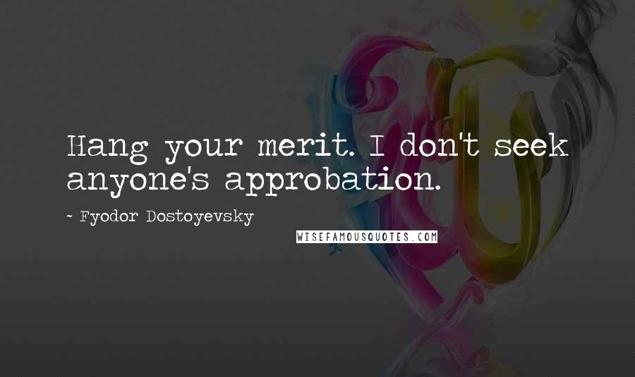 Fyodor Dostoyevsky Quotes: Hang your merit. I don't seek anyone's approbation.