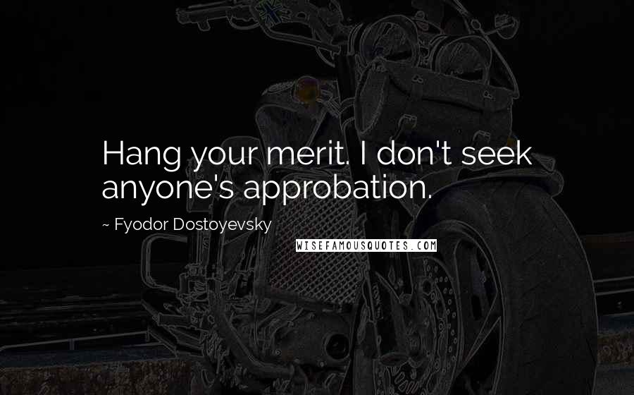 Fyodor Dostoyevsky Quotes: Hang your merit. I don't seek anyone's approbation.