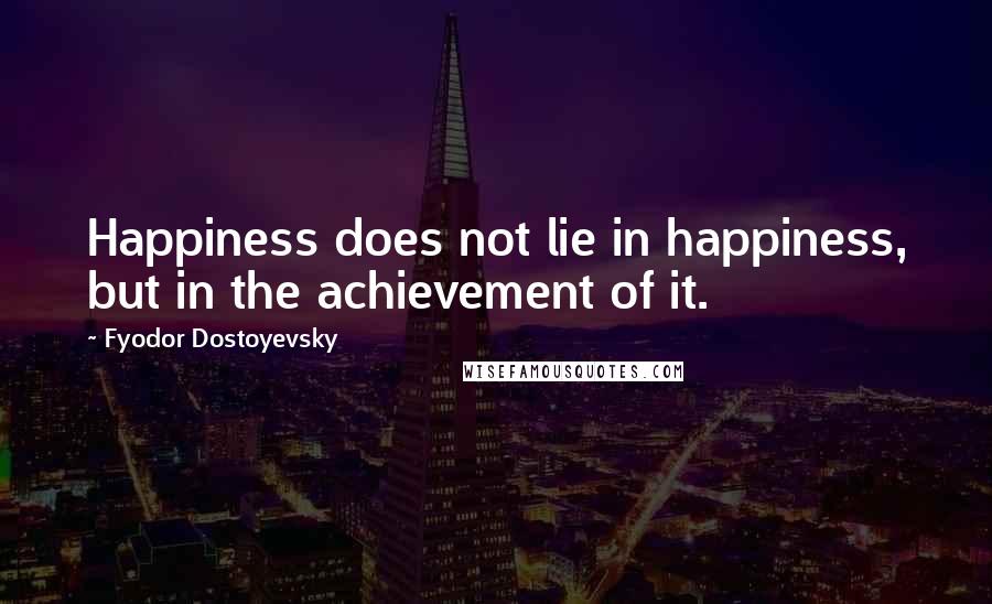 Fyodor Dostoyevsky Quotes: Happiness does not lie in happiness, but in the achievement of it.