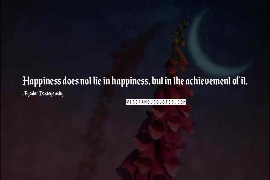 Fyodor Dostoyevsky Quotes: Happiness does not lie in happiness, but in the achievement of it.