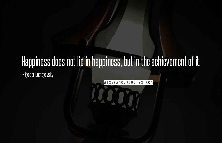 Fyodor Dostoyevsky Quotes: Happiness does not lie in happiness, but in the achievement of it.